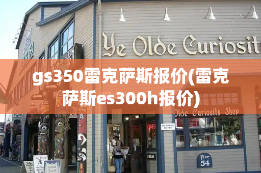 gs350雷克萨斯报价(雷克萨斯es300h报价)