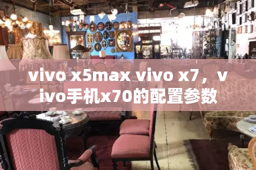 vivo x5max vivo x7，vivo手机x70的配置参数
