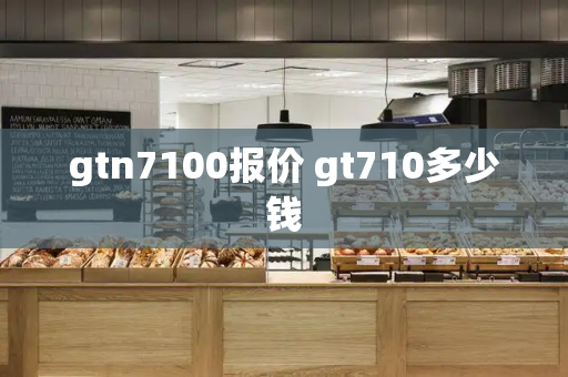 gtn7100报价 gt710多少钱-第1张图片-星选测评