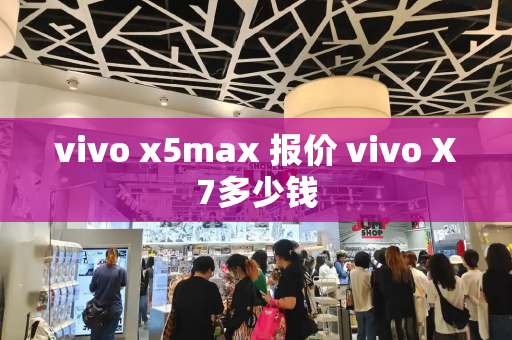 vivo x5max 报价 vivo X7多少钱-第1张图片-星选测评