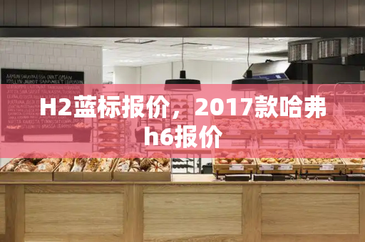H2蓝标报价，2017款哈弗h6报价
