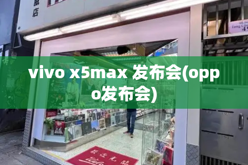 vivo x5max 发布会(oppo发布会)