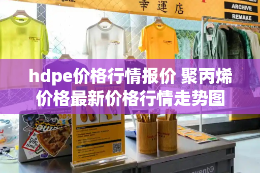 hdpe价格行情报价 聚丙烯价格最新价格行情走势图