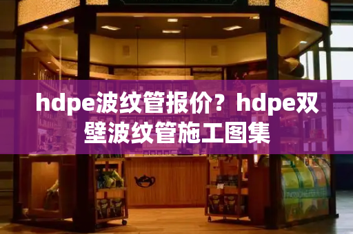 hdpe波纹管报价？hdpe双壁波纹管施工图集