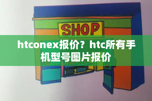htconex报价？htc所有手机型号图片报价