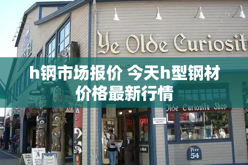 h钢市场报价 今天h型钢材价格最新行情