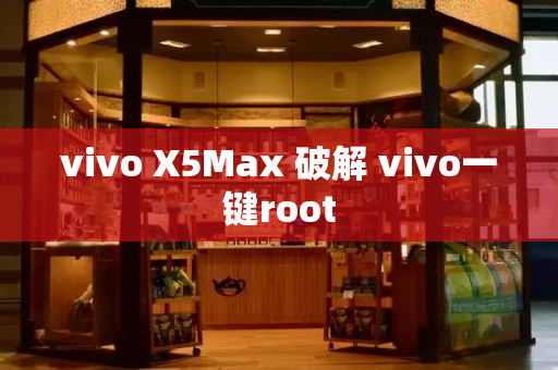 vivo X5Max 破解 vivo一键root-第1张图片-星选测评