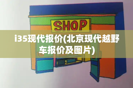i35现代报价(北京现代越野车报价及图片)
