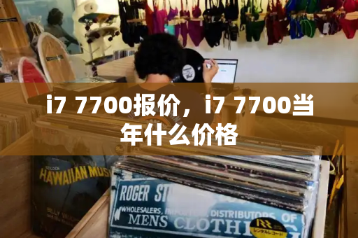i7 7700报价，i7 7700当年什么价格-第1张图片-星选测评