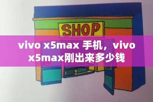 vivo x5max 手机，vivox5max刚出来多少钱-第1张图片-星选测评