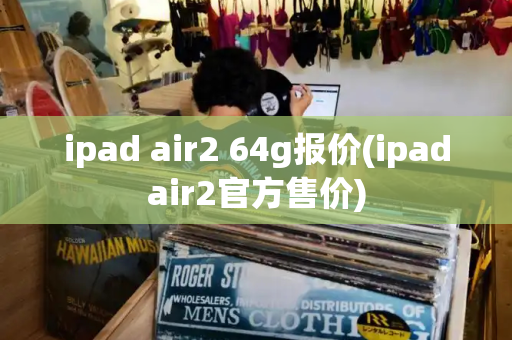 ipad air2 64g报价(ipadair2官方售价)-第1张图片-星选测评