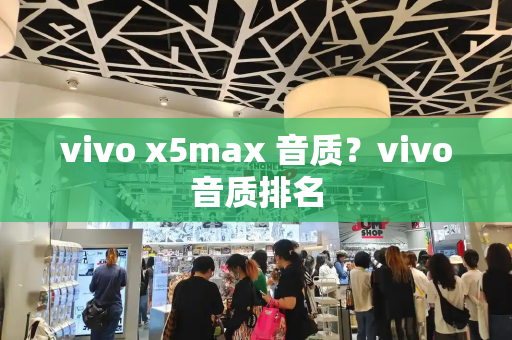 vivo x5max 音质？vivo音质排名-第1张图片-星选测评