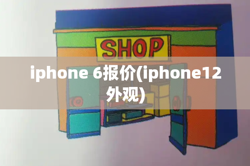 iphone 6报价(iphone12外观)