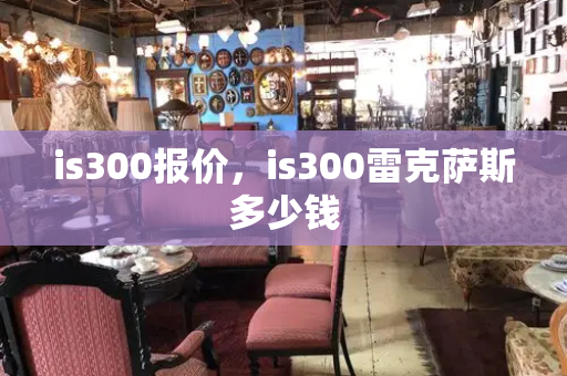 is300报价，is300雷克萨斯多少钱