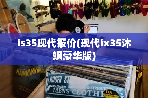 is35现代报价(现代ix35沐飒豪华版)