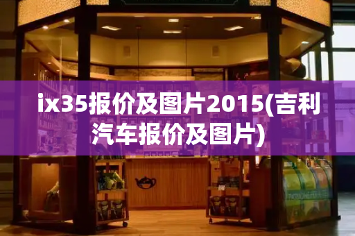 ix35报价及图片2015(吉利汽车报价及图片)