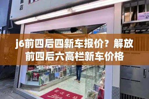 j6前四后四新车报价？解放前四后六高栏新车价格
