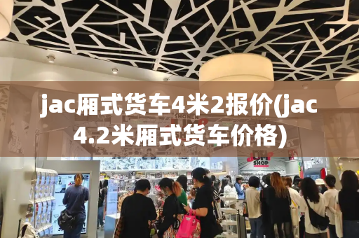 jac厢式货车4米2报价(jac4.2米厢式货车价格)