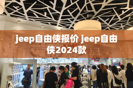 jeep自由侠报价 jeep自由侠2024款