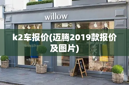 k2车报价(迈腾2019款报价及图片)