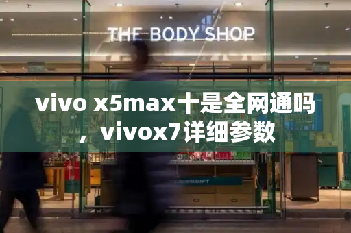 vivo x5max十是全网通吗，vivox7详细参数-第1张图片-星选测评