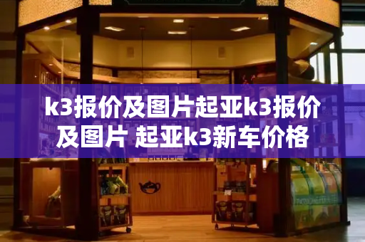 k3报价及图片起亚k3报价及图片 起亚k3新车价格-第1张图片-星选测评