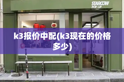 k3报价中配(k3现在的价格多少)