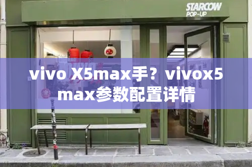 vivo X5max手？vivox5max参数配置详情-第1张图片-星选测评
