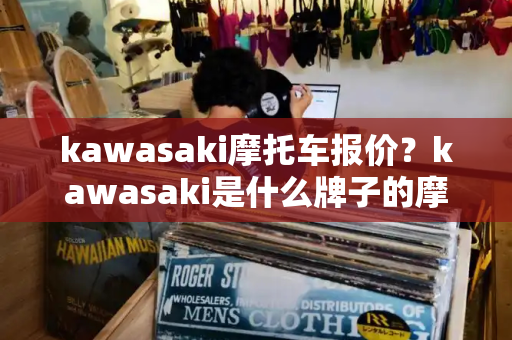 kawasaki摩托车报价？kawasaki是什么牌子的摩托车价格-第1张图片-星选测评