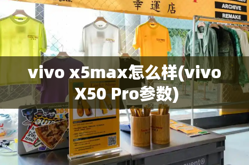 vivo x5max怎么样(vivo X50 Pro参数)