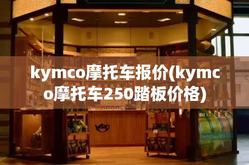 kymco摩托车报价(kymco摩托车250踏板价格)