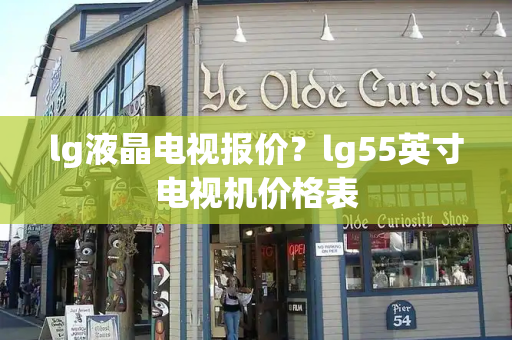lg液晶电视报价？lg55英寸电视机价格表