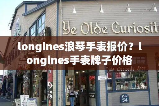 longines浪琴手表报价？longines手表牌子价格
