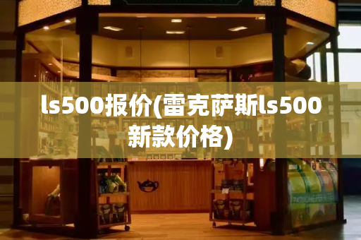 ls500报价(雷克萨斯ls500新款价格)