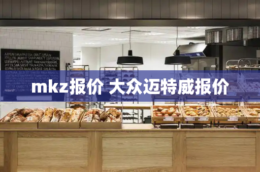mkz报价 大众迈特威报价-第1张图片-星选测评
