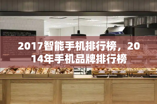2017智能手机排行榜，2014年手机品牌排行榜-第1张图片-星选测评