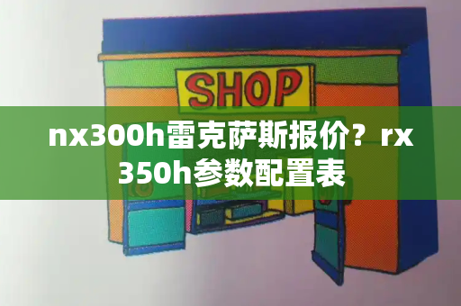 nx300h雷克萨斯报价？rx350h参数配置表