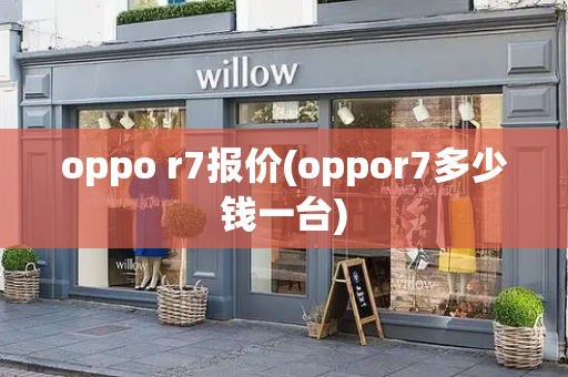 oppo r7报价(oppor7多少钱一台)