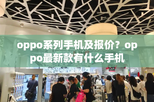 oppo系列手机及报价？oppo最新款有什么手机-第1张图片-星选测评