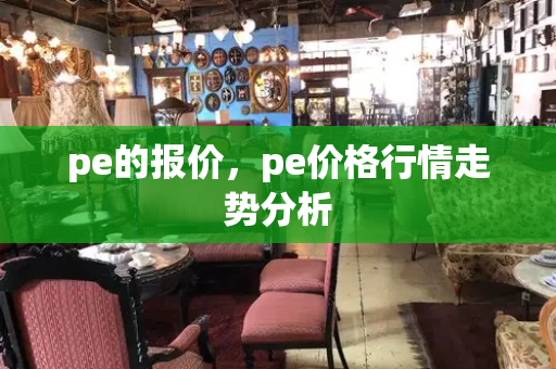 pe的报价，pe价格行情走势分析-第1张图片-星选测评