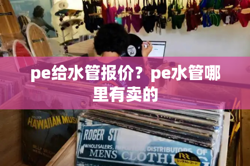 pe给水管报价？pe水管哪里有卖的