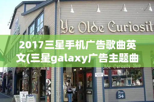 2017三星手机广告歌曲英文(三星galaxy广告主题曲)