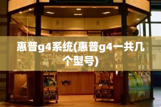 惠普g4系统(惠普g4一共几个型号)