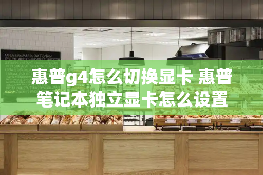 惠普g4怎么切换显卡 惠普笔记本独立显卡怎么设置