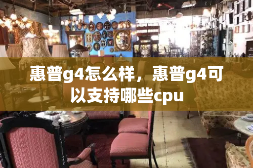 惠普g4怎么样，惠普g4可以支持哪些cpu-第1张图片-星选测评