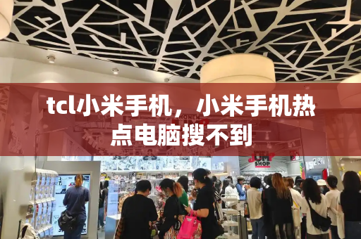 tcl小米手机，小米手机热点电脑搜不到