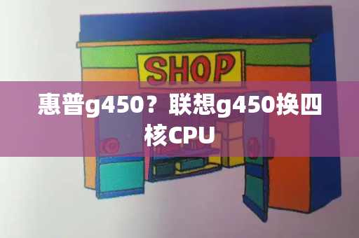 惠普g450？联想g450换四核CPU-第1张图片-星选测评