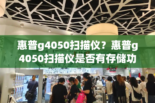惠普g4050扫描仪？惠普g4050扫描仪是否有存储功能