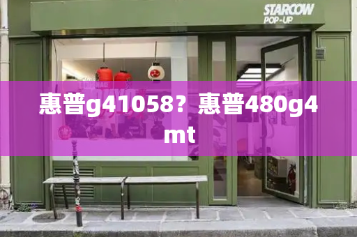 惠普g41058？惠普480g4mt-第1张图片-星选测评