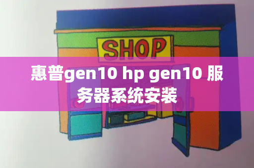 惠普gen10 hp gen10 服务器系统安装-第1张图片-星选测评